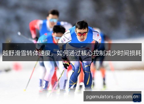 越野滑雪转体速度，如何通过核心控制减少时间损耗