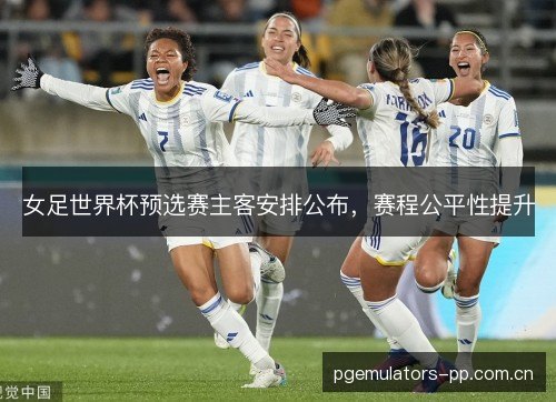女足世界杯预选赛主客安排公布,赛程公平性提升 女足世界杯预选赛主客安排公布,赛程公平性提升