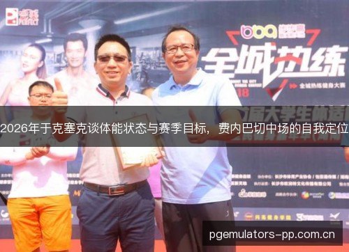 2026年于克塞克谈体能状态与赛季目标,费内巴切中场的自我定位 2026年于克塞克谈体能状态与赛季目标,费内巴切中场的自我定位
